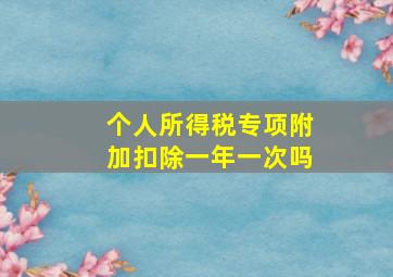 个人所得税专项附加扣除一年一次吗