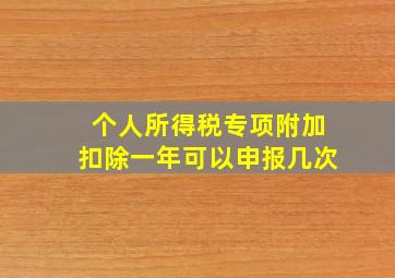 个人所得税专项附加扣除一年可以申报几次