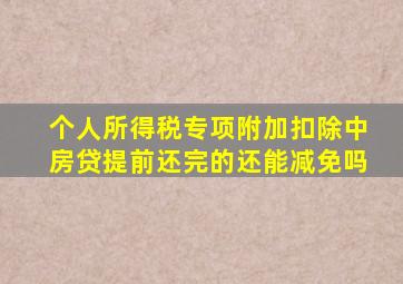 个人所得税专项附加扣除中房贷提前还完的还能减免吗