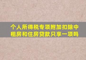 个人所得税专项附加扣除中租房和住房贷款只享一项吗