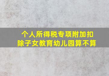 个人所得税专项附加扣除子女教育幼儿园算不算