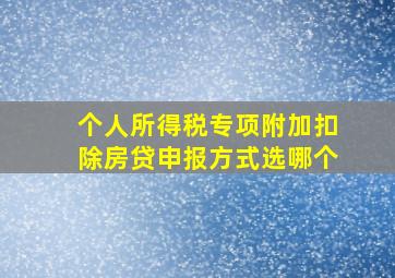 个人所得税专项附加扣除房贷申报方式选哪个