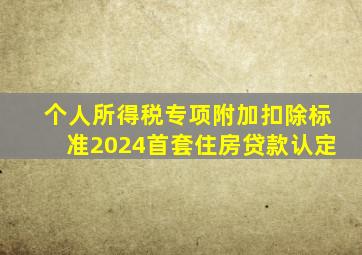 个人所得税专项附加扣除标准2024首套住房贷款认定