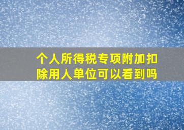 个人所得税专项附加扣除用人单位可以看到吗