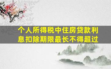 个人所得税中住房贷款利息扣除期限最长不得超过