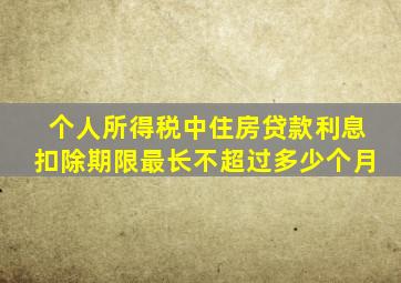 个人所得税中住房贷款利息扣除期限最长不超过多少个月