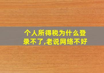 个人所得税为什么登录不了,老说网络不好