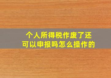 个人所得税作废了还可以申报吗怎么操作的