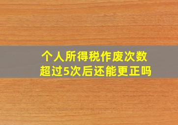 个人所得税作废次数超过5次后还能更正吗