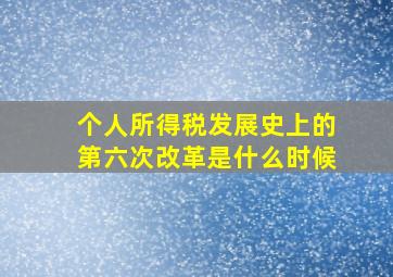 个人所得税发展史上的第六次改革是什么时候