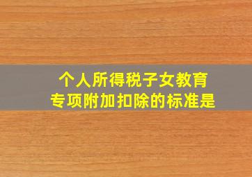 个人所得税子女教育专项附加扣除的标准是