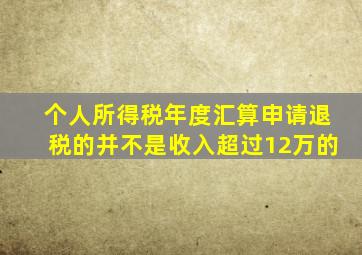 个人所得税年度汇算申请退税的并不是收入超过12万的