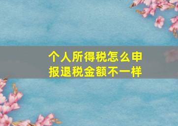 个人所得税怎么申报退税金额不一样