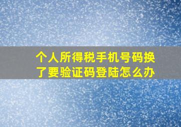 个人所得税手机号码换了要验证码登陆怎么办