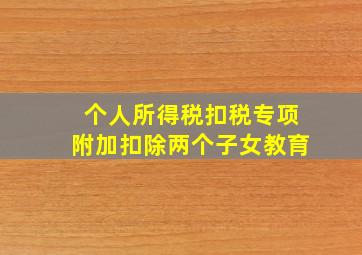 个人所得税扣税专项附加扣除两个子女教育