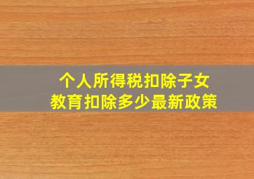 个人所得税扣除子女教育扣除多少最新政策