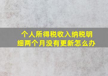 个人所得税收入纳税明细两个月没有更新怎么办