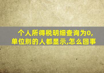 个人所得税明细查询为0,单位别的人都显示,怎么回事