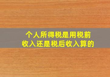 个人所得税是用税前收入还是税后收入算的