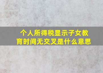 个人所得税显示子女教育时间无交叉是什么意思