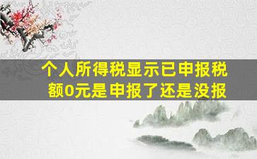 个人所得税显示已申报税额0元是申报了还是没报