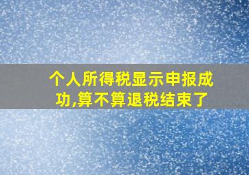 个人所得税显示申报成功,算不算退税结束了