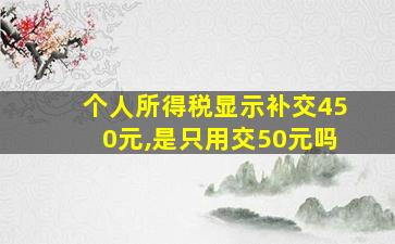 个人所得税显示补交450元,是只用交50元吗