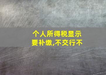 个人所得税显示要补缴,不交行不