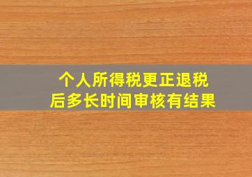 个人所得税更正退税后多长时间审核有结果