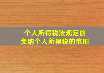 个人所得税法规定的免纳个人所得税的范围