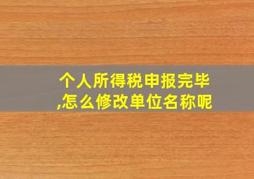 个人所得税申报完毕,怎么修改单位名称呢