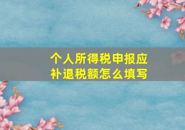 个人所得税申报应补退税额怎么填写