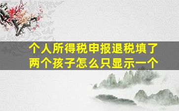 个人所得税申报退税填了两个孩子怎么只显示一个