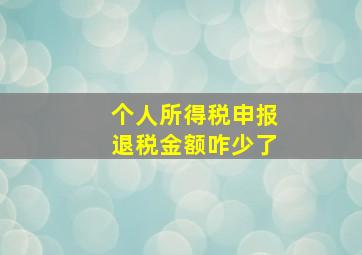 个人所得税申报退税金额咋少了