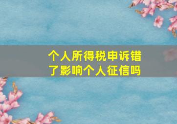 个人所得税申诉错了影响个人征信吗