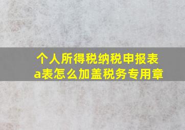 个人所得税纳税申报表a表怎么加盖税务专用章