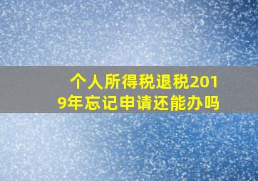 个人所得税退税2019年忘记申请还能办吗