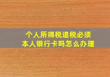 个人所得税退税必须本人银行卡吗怎么办理