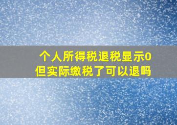 个人所得税退税显示0但实际缴税了可以退吗