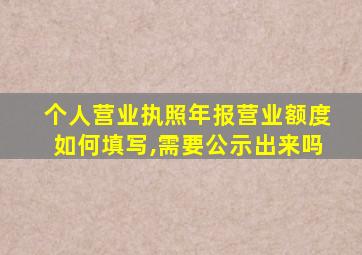 个人营业执照年报营业额度如何填写,需要公示出来吗