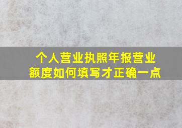 个人营业执照年报营业额度如何填写才正确一点