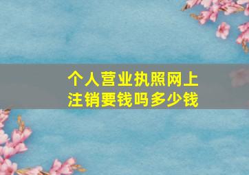 个人营业执照网上注销要钱吗多少钱