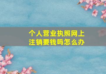 个人营业执照网上注销要钱吗怎么办