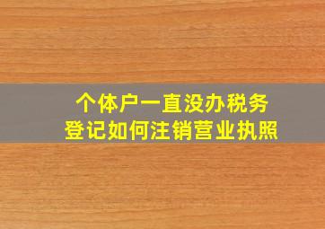 个体户一直没办税务登记如何注销营业执照