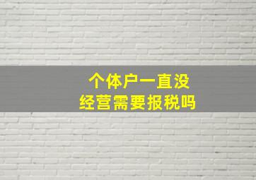 个体户一直没经营需要报税吗