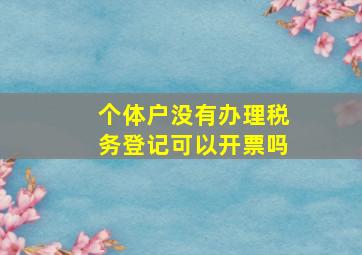 个体户没有办理税务登记可以开票吗