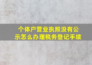 个体户营业执照没有公示怎么办理税务登记手续