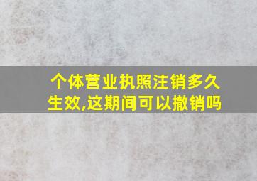 个体营业执照注销多久生效,这期间可以撤销吗