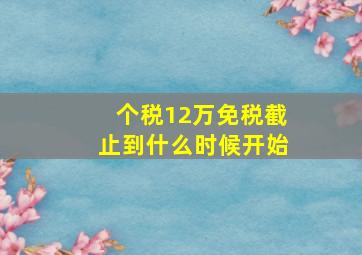 个税12万免税截止到什么时候开始