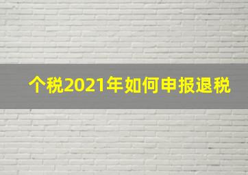 个税2021年如何申报退税